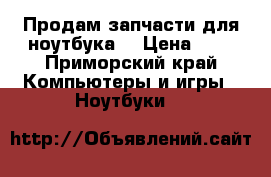 Продам запчасти для ноутбука  › Цена ­ 1 - Приморский край Компьютеры и игры » Ноутбуки   